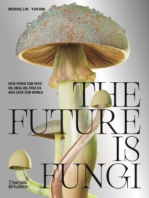 The Future is Fungi: How Fungi Can Feed Us, Heal Us, Free Us and Save Our World - Michael Lim,Yun Shu - cover