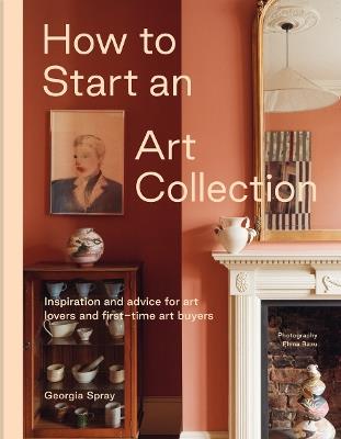 How to Start an Art Collection: Inspiration and advice for art lovers and first-time art buyers - Georgia Spray - cover