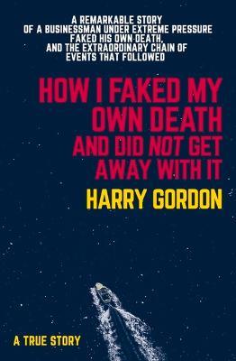 HOW I FAKED MY OWN DEATH AND DID NOT GET AWAY WITH IT: A true story - Harry Gordon - cover