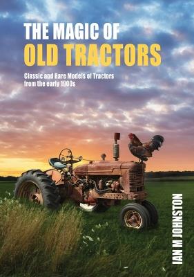 The Magic of Old Tractors: Classic and Rare Models of Tractors from the early 1900s - Ian M Johnston - cover