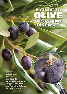 A Guide to Olive Pests and Diseases: Treating Olive Pests, Diseases and Disorders Worldwide, Growing  Happy  Olive Trees and Reducing Reliance on Chemical Use - Vera Sergeeva - cover