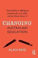 Changing Australian Education: How policy is taking us backwards and what can be done about it - Alan Reid - cover