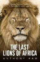 The Last Lions of Africa: Stories from the frontline in the battle to save a species