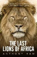 The Last Lions of Africa: Stories from the frontline in the battle to save a species - Anthony Ham - cover