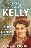 Kate Kelly: The true story of Ned Kelly's little sister - Rebecca Wilson - cover