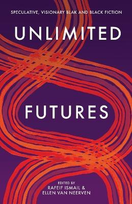 Unlimited Futures: Speculative, visionary blak+black fiction - Rafeif Ismail,Ellen van Neerven - cover