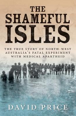 The Shameful Isles: The true story of Northwest Australia's fatal experiment with medical apartheid - David Price - cover