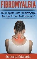 Fibromyalgia: The complete guide to Fibromyalgia, and how to treat and overcome it! - Rebecca Edwards - cover
