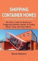 Shipping Container Homes: The best guide to building a shipping container home, including plans, FAQs, and much more! - David Winters - cover