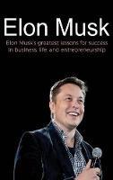 Elon Musk: Elon Musk's greatest lessons for success in business, life, and entrepreneurship
