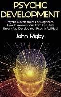 Psychic Development: Psychic Development for Beginners, How to Awaken your Third Eye, and Unlock and Develop your Psychic Abilities! - John Rigby - cover