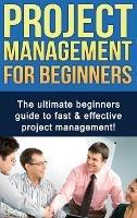 Project Management For Beginners: The ultimate beginners guide to fast & effective project management! - Ben Robinson - cover