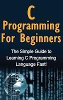 C Programming For Beginners: The Simple Guide to Learning C Programming Language Fast! - Tim Warren - cover