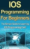 IOS Programming For Beginners: The Simple Guide to Learning IOS Programming Fast! - Tim Warren - cover