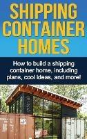 Shipping Container Homes: How to build a shipping container home, including plans, cool ideas, and more! - Daniel Knight - cover