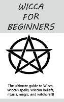 Wicca for Beginners: The ultimate guide to Wicca, Wiccan spells, Wiccan beliefs, rituals, magic, and witchcraft! - Stephanie Mills - cover