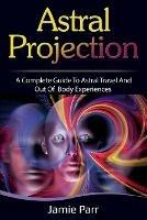 Astral Projection: A Complete Guide to Astral Travel and Out of Body Experiences