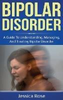 Bipolar Disorder: A Guide to Understanding, Managing, and Treating Bipolar Disorder - Jessica Rose - cover