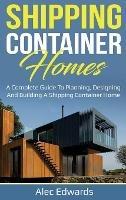 Shipping Container Homes: A Complete Guide to Planning, Designing, and Building A Shipping Container Home - Alec Edwards - cover