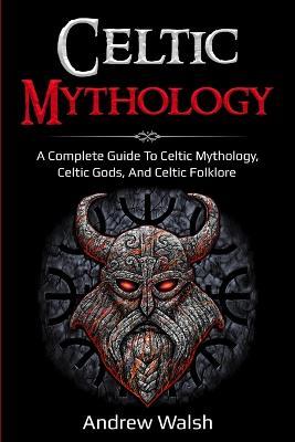 Celtic Mythology: A Complete Guide to Celtic Mythology, Celtic Gods, and Celtic Folklore - Andrew Walsh - cover