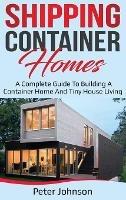 Shipping Container Homes: A Complete Guide to Building a Container Home and Tiny House Living - Peter Johnson - cover