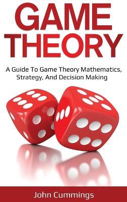 Game Theory: A Beginner's Guide to Game Theory Mathematics, Strategy & Decision-Making - John Cummings - cover