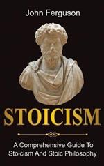 Stoicism: A Comprehensive Guide To Stoicism and Stoic Philosophy