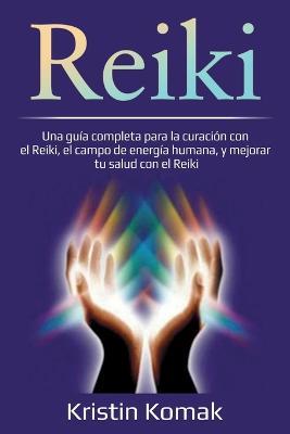 Reiki: Una guia completa para la curacion con el Reiki, el campo de energia humana, y mejorar tu salud con el Reiki - Kristin Komak - cover