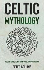 Celtic Mythology: A Guide to Celtic History, Gods, and Mythology