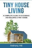 Tiny House Living: A Complete Guide to Designing and Building a Tiny House