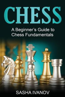 Chess: A Beginner's Guide to Chess Fundamentals - Sasha Ivanov - cover
