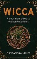 Wicca: A Beginner's Guide to Wiccan Witchcraft - Cassandra Miller - cover