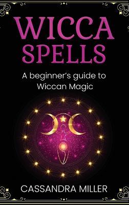 Wicca Spells: A Beginner's Guide to Wiccan Magic - Cassandra Miller - cover