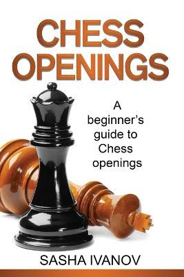 Chess Openings: A Beginner's Guide to Chess Openings - Sasha Ivanov - cover
