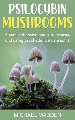 Psilocybin Mushrooms: A Comprehensive Guide to Growing and Using Psychedelic Mushrooms - Michael Madden - cover