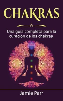 Chakras: Una guía completa para la curación de los chakras - Jamie Parr - cover