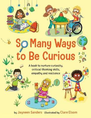 So Many Ways to Be Curious: A book to nurture curiosity, critical thinking skills, empathy and resilience - Jayneen Sanders - cover