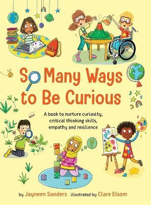 So Many Ways to Be Curious: A book to nurture curiosity, critical thinking skills, empathy and resilience - Jayneen Sanders - cover
