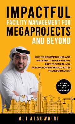 Impactful Facility Management For Megaprojects and Beyond: How to Conceptualise and Implement Contemporary Best Practices and Automation-Driven Facilities Transformation - Ali Alsuwaidi - cover