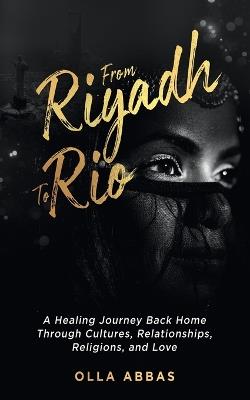 From Riyadh to Rio: A Healing Journey Back Home Through Cultures, Relationships, Religions, and Love. - Olla Abbas - cover