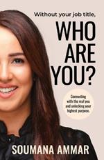 Without Your Job Title, Who Are You?: Connecting with the real you and unlocking your highest purpose