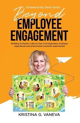 Beyond Employee Engagement: Building workplace cultures that drive legendary employee experiences and phenomenal customer experiences! - Kristina G Vaneva - cover