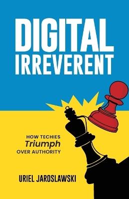 Digital Irreverent: How techies triumph over authority - Uriel Jaroslawski - cover