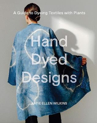 Hand Dyed Designs: A Guide to Dyeing Textiles with Plants - Katie Ellen Wilkins - cover