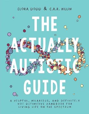 The Actually Autistic Guide: A Helpful, Hilarious, and Definitely not Definitive Handbook for Living Life on the Spectrum - Elora Dodd,C.R.R. Hillin - cover