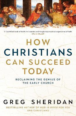 How Christians Can Succeed Today: Reclaiming the genius of the early church - Greg Sheridan - cover