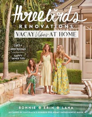 Three Birds Renovations: Vacay Vibes at Home: 140+ new rooms; savvy saver tips - Bonnie Hindmarsh,Erin Cayless,Lana Taylor - cover