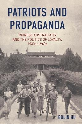 Patriots and Propaganda: Chinese Australians and the politics of loyalty, 1930s-1940s - Bolin Hu - cover