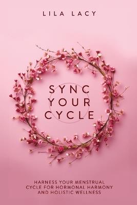 Sync Your Cycle: Harness Your Menstrual Cycle for Hormonal Harmony and Holistic Wellness - Lila Lacy - cover