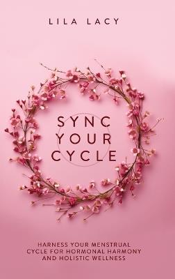 Sync Your Cycle: Harness Your Menstrual Cycle for Hormonal Harmony and Holistic Wellness - Lila Lacy - cover